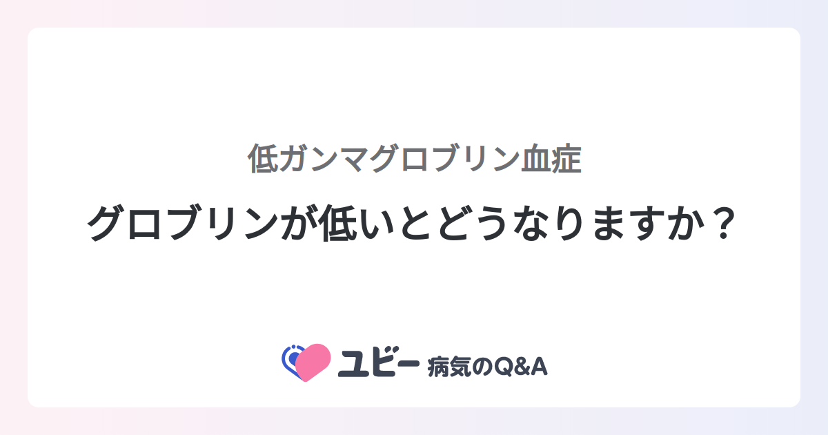 グロブリンが低いとどうなりますか？ ｜低ガンマグロブリン血症 症状検索エンジン「ユビー」 