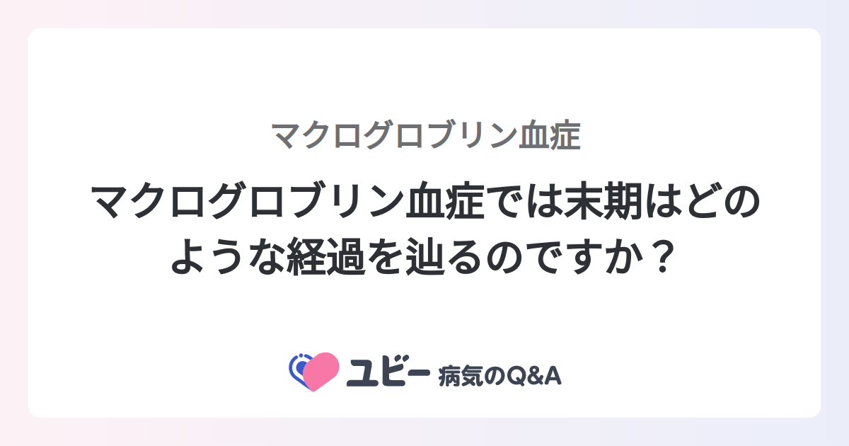 マクログロブリン血症では末期はどのような経過を辿るのですか？ ｜マクログロブリン血症 症状検索エンジン「ユビー」 