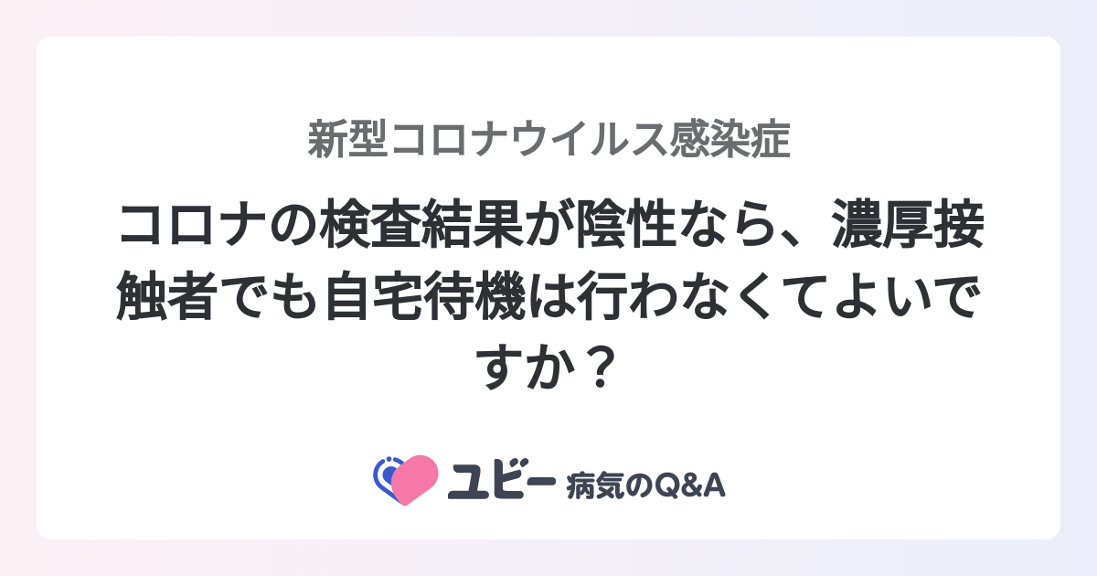 コロナの検査結果が陰性なら、濃厚接触者でも自宅待機は行わなくてよいですか？ ｜新型コロナウイルス感染症