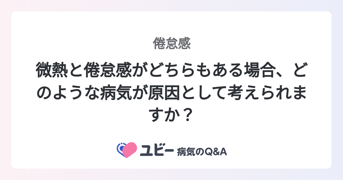 微熱と倦怠感がどちらもある場合、どのような病気が原因として考えられ