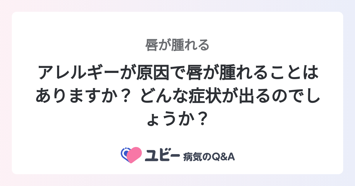 アレルギーが原因で唇が腫れることはありますか？ どんな症状が出るのでしょうか？ ｜唇が腫れる