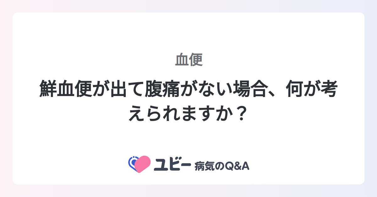 鮮血便が出て腹痛がない場合、何が考えられますか? |血便